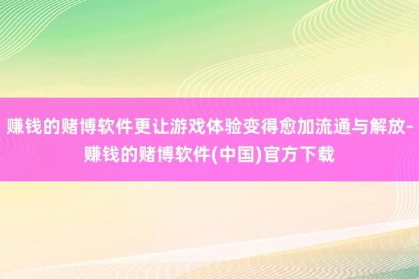 赚钱的赌博软件更让游戏体验变得愈加流通与解放-赚钱的赌博软件(中国)官方下载