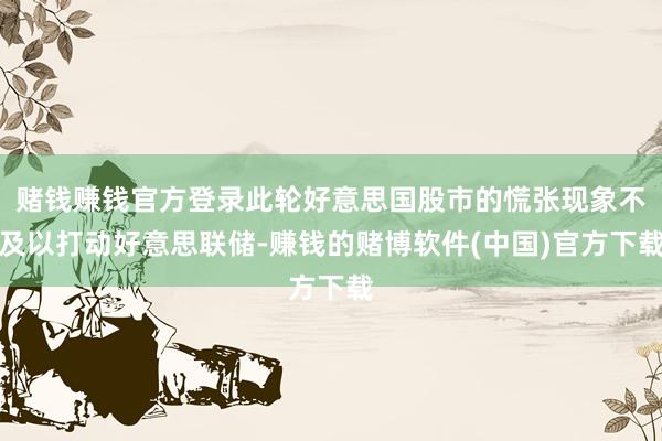 赌钱赚钱官方登录此轮好意思国股市的慌张现象不及以打动好意思联储-赚钱的赌博软件(中国)官方下载