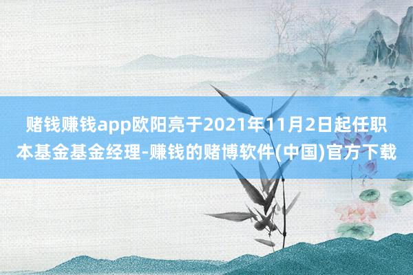 赌钱赚钱app欧阳亮于2021年11月2日起任职本基金基金经理-赚钱的赌博软件(中国)官方下载