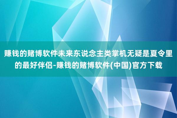 赚钱的赌博软件未来东说念主类掌机无疑是夏令里的最好伴侣-赚钱的赌博软件(中国)官方下载