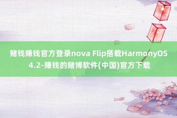 赌钱赚钱官方登录nova Flip搭载HarmonyOS 4.2-赚钱的赌博软件(中国)官方下载