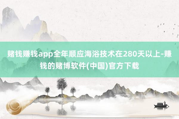 赌钱赚钱app全年顺应海浴技术在280天以上-赚钱的赌博软件(中国)官方下载