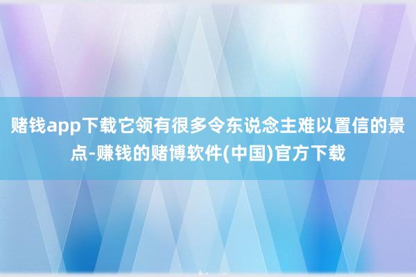 赌钱app下载它领有很多令东说念主难以置信的景点-赚钱的赌博软件(中国)官方下载