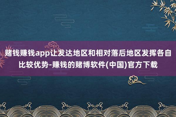 赌钱赚钱app让发达地区和相对落后地区发挥各自比较优势-赚钱的赌博软件(中国)官方下载