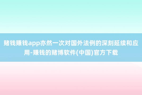 赌钱赚钱app亦然一次对国外法例的深刻延续和应用-赚钱的赌博软件(中国)官方下载