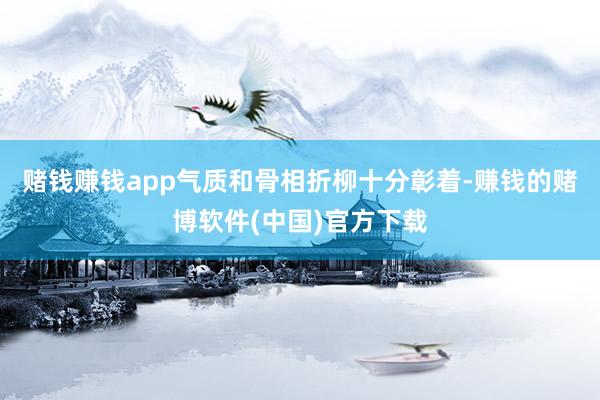 赌钱赚钱app气质和骨相折柳十分彰着-赚钱的赌博软件(中国)官方下载