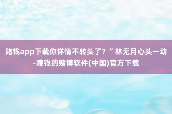 赌钱app下载你详情不转头了？”林无月心头一动-赚钱的赌博软件(中国)官方下载