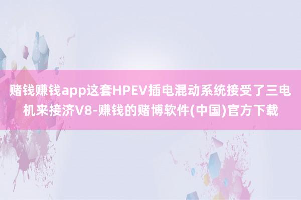 赌钱赚钱app这套HPEV插电混动系统接受了三电机来接济V8-赚钱的赌博软件(中国)官方下载