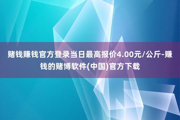 赌钱赚钱官方登录当日最高报价4.00元/公斤-赚钱的赌博软件(中国)官方下载