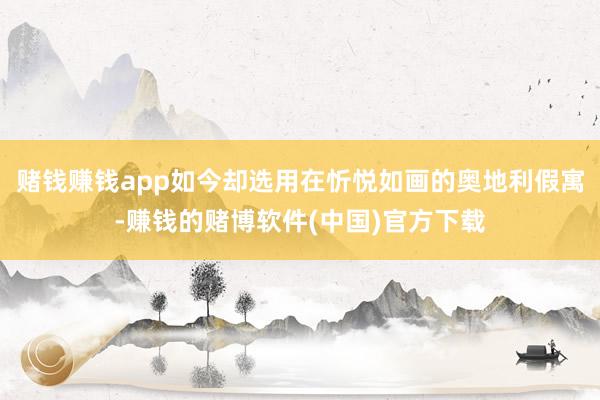 赌钱赚钱app如今却选用在忻悦如画的奥地利假寓-赚钱的赌博软件(中国)官方下载