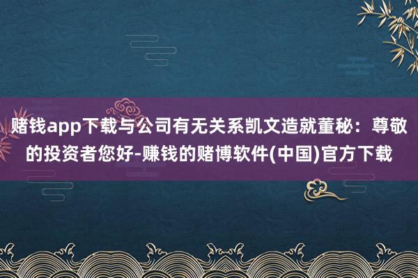 赌钱app下载与公司有无关系凯文造就董秘：尊敬的投资者您好-赚钱的赌博软件(中国)官方下载