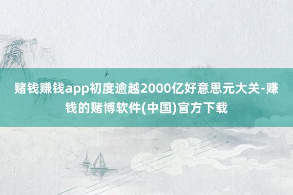 赌钱赚钱app初度逾越2000亿好意思元大关-赚钱的赌博软件(中国)官方下载