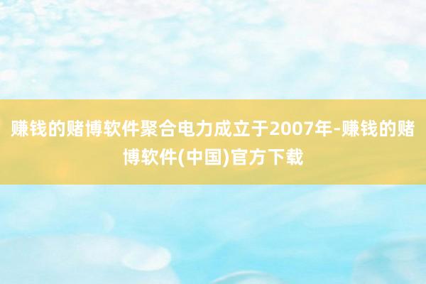 赚钱的赌博软件聚合电力成立于2007年-赚钱的赌博软件(中国)官方下载