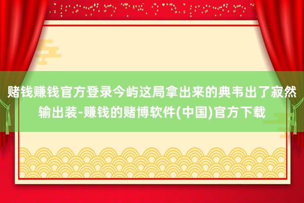 赌钱赚钱官方登录今屿这局拿出来的典韦出了寂然输出装-赚钱的赌博软件(中国)官方下载