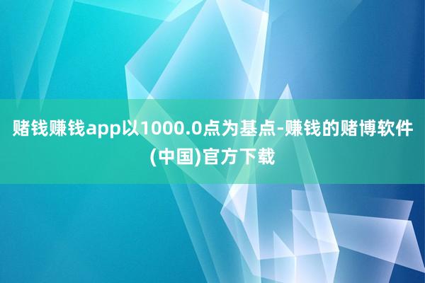 赌钱赚钱app以1000.0点为基点-赚钱的赌博软件(中国)官方下载