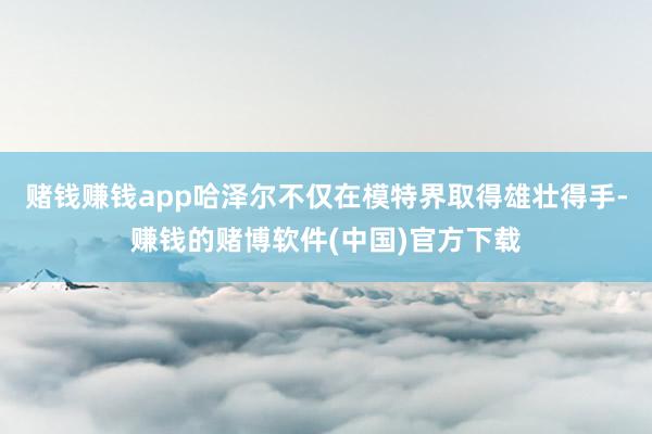 赌钱赚钱app哈泽尔不仅在模特界取得雄壮得手-赚钱的赌博软件(中国)官方下载