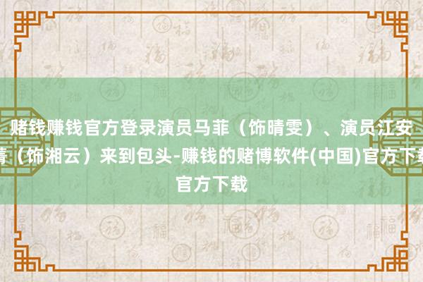 赌钱赚钱官方登录演员马菲（饰晴雯）、演员江安菁（饰湘云）来到包头-赚钱的赌博软件(中国)官方下载