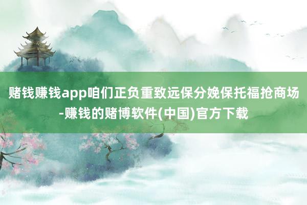 赌钱赚钱app咱们正负重致远保分娩保托福抢商场-赚钱的赌博软件(中国)官方下载