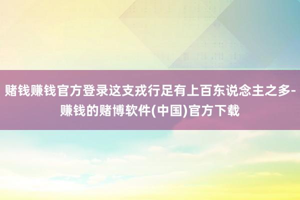 赌钱赚钱官方登录这支戎行足有上百东说念主之多-赚钱的赌博软件(中国)官方下载