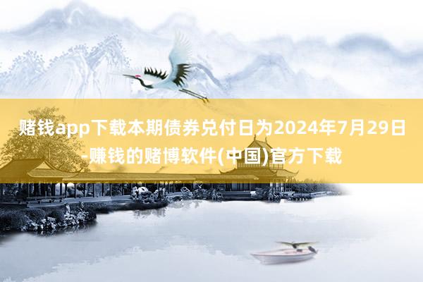 赌钱app下载本期债券兑付日为2024年7月29日-赚钱的赌博软件(中国)官方下载