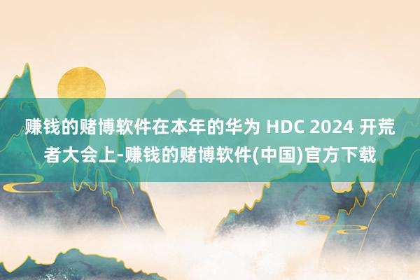 赚钱的赌博软件在本年的华为 HDC 2024 开荒者大会上-赚钱的赌博软件(中国)官方下载