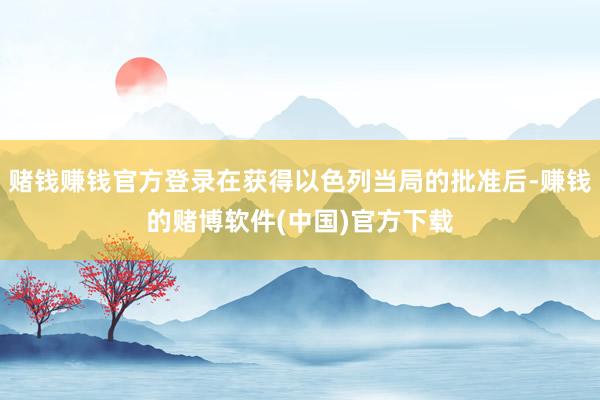 赌钱赚钱官方登录在获得以色列当局的批准后-赚钱的赌博软件(中国)官方下载