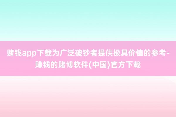 赌钱app下载为广泛破钞者提供极具价值的参考-赚钱的赌博软件(中国)官方下载