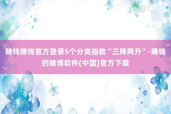 赌钱赚钱官方登录5个分类指数“三降两升”-赚钱的赌博软件(中国)官方下载