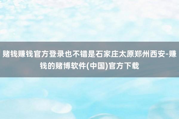 赌钱赚钱官方登录也不错是石家庄太原郑州西安-赚钱的赌博软件(中国)官方下载