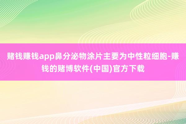 赌钱赚钱app鼻分泌物涂片主要为中性粒细胞-赚钱的赌博软件(中国)官方下载