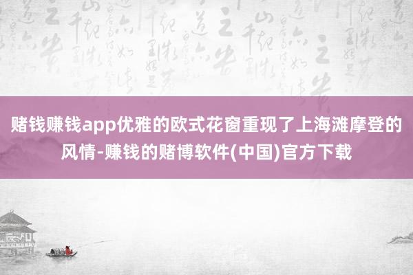 赌钱赚钱app优雅的欧式花窗重现了上海滩摩登的风情-赚钱的赌博软件(中国)官方下载