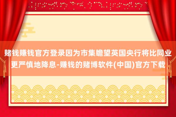 赌钱赚钱官方登录因为市集瞻望英国央行将比同业更严慎地降息-赚钱的赌博软件(中国)官方下载