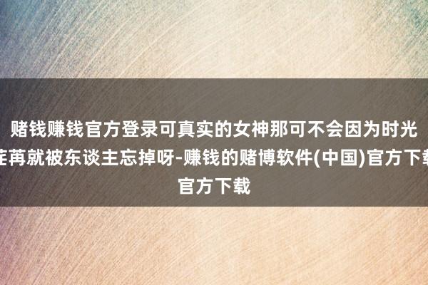 赌钱赚钱官方登录可真实的女神那可不会因为时光荏苒就被东谈主忘掉呀-赚钱的赌博软件(中国)官方下载