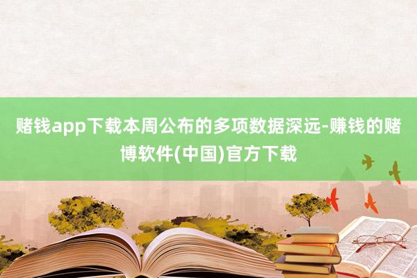 赌钱app下载　　本周公布的多项数据深远-赚钱的赌博软件(中国)官方下载