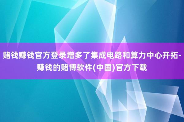 赌钱赚钱官方登录增多了集成电路和算力中心开拓-赚钱的赌博软件(中国)官方下载