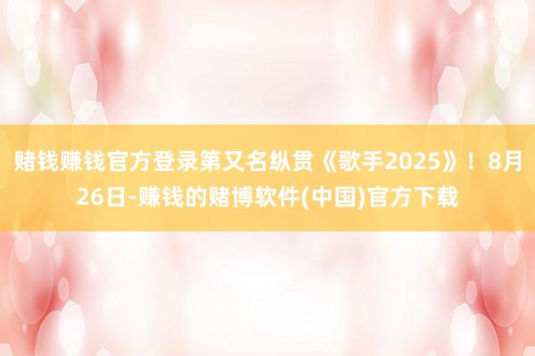 赌钱赚钱官方登录第又名纵贯《歌手2025》！8月26日-赚钱的赌博软件(中国)官方下载