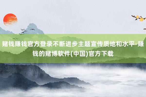 赌钱赚钱官方登录不断进步主题宣传质地和水平-赚钱的赌博软件(中国)官方下载