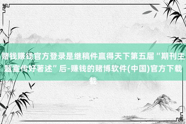 赌钱赚钱官方登录是继稿件赢得天下第五届“期刊主题宣传好著述”后-赚钱的赌博软件(中国)官方下载