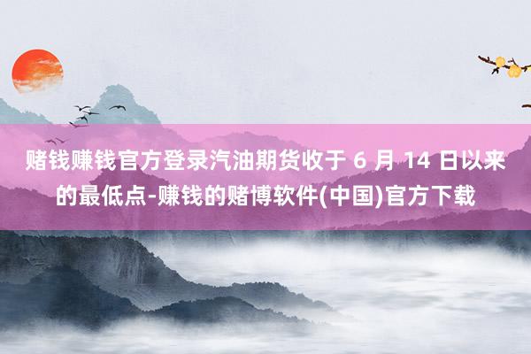 赌钱赚钱官方登录汽油期货收于 6 月 14 日以来的最低点-赚钱的赌博软件(中国)官方下载