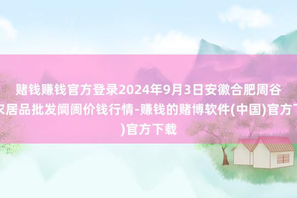 赌钱赚钱官方登录2024年9月3日安徽合肥周谷堆农居品批发阛阓价钱行情-赚钱的赌博软件(中国)官方下载