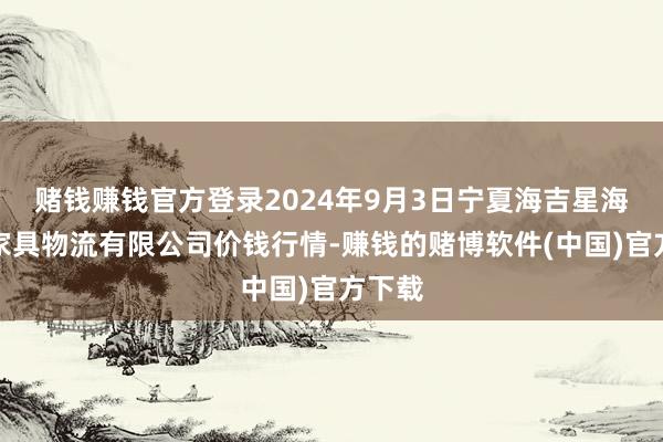 赌钱赚钱官方登录2024年9月3日宁夏海吉星海外农家具物流有限公司价钱行情-赚钱的赌博软件(中国)官方下载