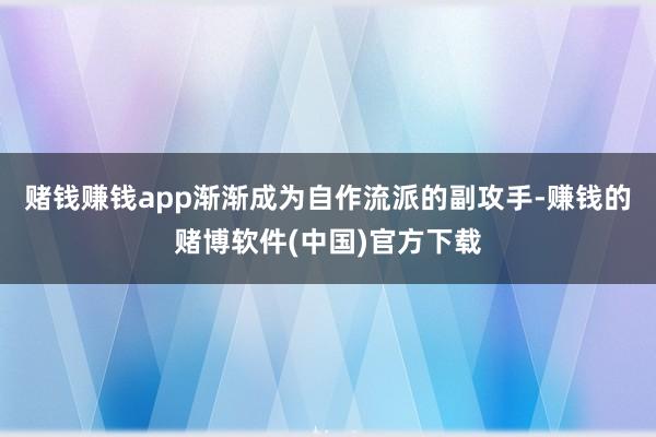 赌钱赚钱app渐渐成为自作流派的副攻手-赚钱的赌博软件(中国)官方下载