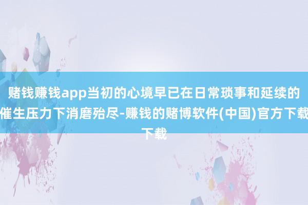 赌钱赚钱app当初的心境早已在日常琐事和延续的催生压力下消磨殆尽-赚钱的赌博软件(中国)官方下载