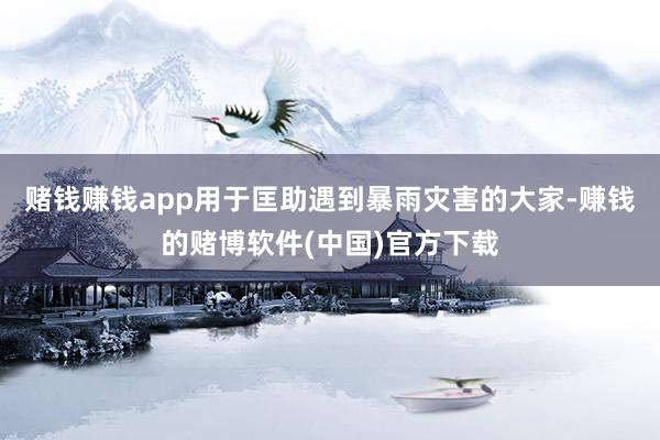 赌钱赚钱app用于匡助遇到暴雨灾害的大家-赚钱的赌博软件(中国)官方下载