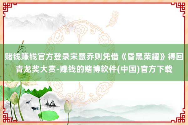 赌钱赚钱官方登录宋慧乔则凭借《昏黑荣耀》得回青龙奖大赏-赚钱的赌博软件(中国)官方下载