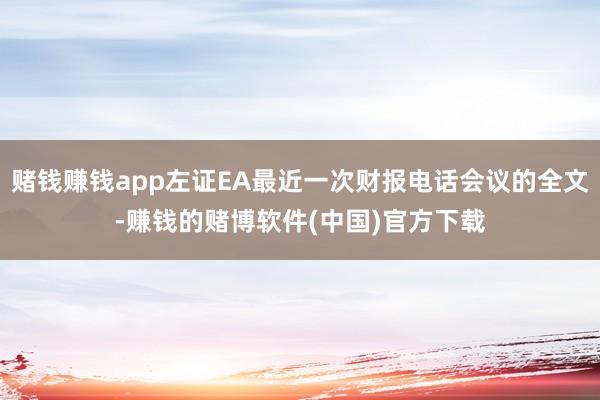 赌钱赚钱app左证EA最近一次财报电话会议的全文-赚钱的赌博软件(中国)官方下载