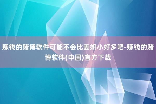 赚钱的赌博软件可能不会比姜妍小好多吧-赚钱的赌博软件(中国)官方下载