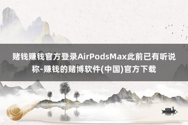 赌钱赚钱官方登录AirPodsMax　　此前已有听说称-赚钱的赌博软件(中国)官方下载