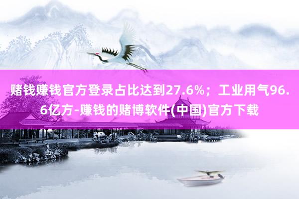 赌钱赚钱官方登录占比达到27.6%；工业用气96.6亿方-赚钱的赌博软件(中国)官方下载