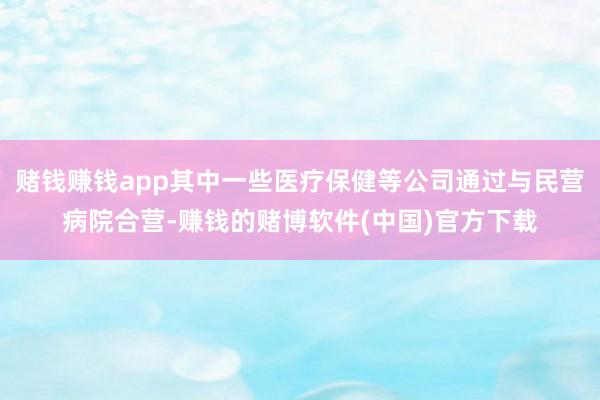 赌钱赚钱app其中一些医疗保健等公司通过与民营病院合营-赚钱的赌博软件(中国)官方下载